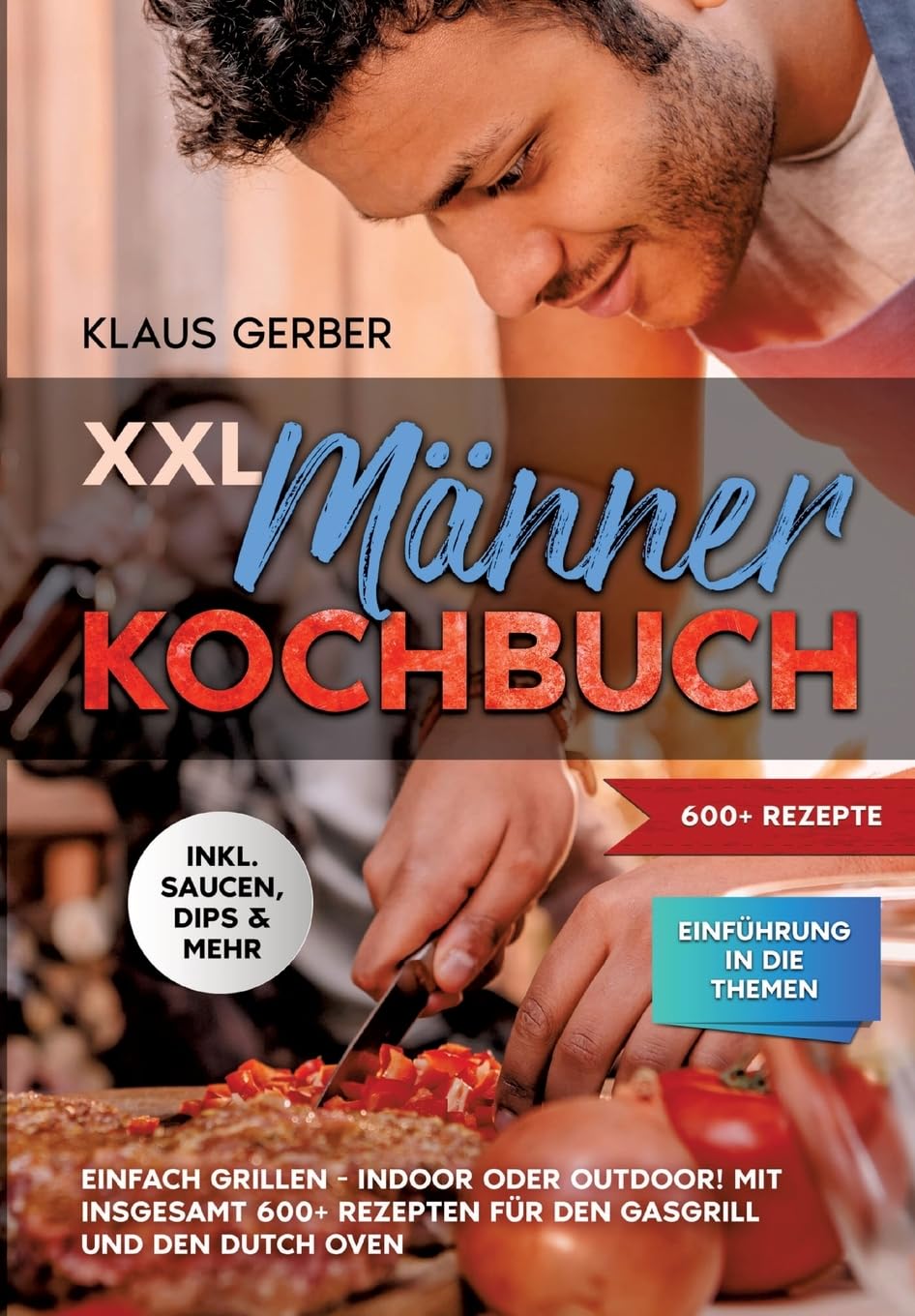 XXL Männer Kochbuch: Einfach grillen - Indoor oder Outdoor! Mit insgesamt 600+ Rezepten für den Gasgrill und den Dutch Oven