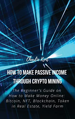 How to Make Passive Income through Crypto Mining: The Beginner's Guide on How to Make Money Online: Bitcoin, NFT, Blockchain, Token in Real Estate, Yield Farm