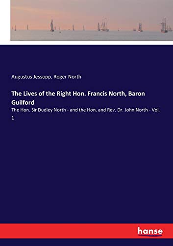 The Lives of the Right Hon. Francis North, Baron Guilford: The Hon. Sir Dudley North - and the Hon. and Rev. Dr. John North - Vol. 1