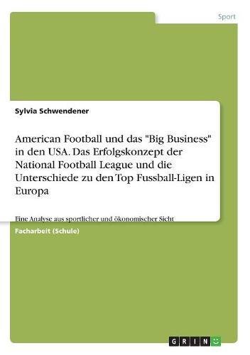 American Football und das Big Business in den USA. Das Erfolgskonzept der National Football League und die Unterschiede zu den Top Fussball-Ligen in ... aus sportlicher und ökonomischer Sicht