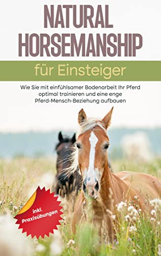 Natural Horsemanship für Einsteiger: Wie Sie mit einfühlsamer Bodenarbeit Ihr Pferd optimal trainieren und eine enge Pferd-Mensch-Beziehung aufbauen - inkl. Praxisübungen