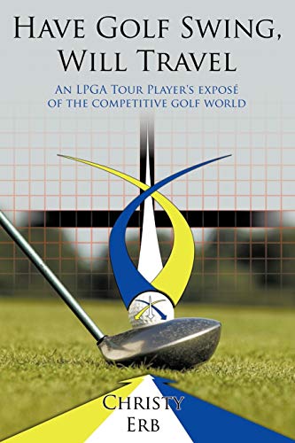 Have Golf Swing, Will Travel: An LPGA Tour Player's exposé of the competitive golf world: An LPGA Tour Player's Expos of the Competitive Golf World