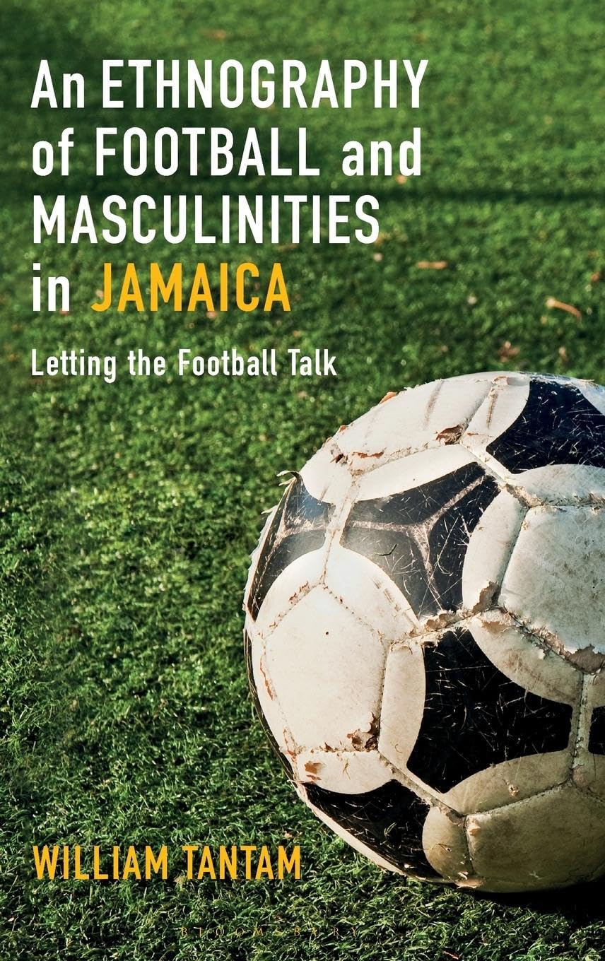 An Ethnography of Football and Masculinities in Jamaica: Letting the Football Talk (Criminal Practice Series)