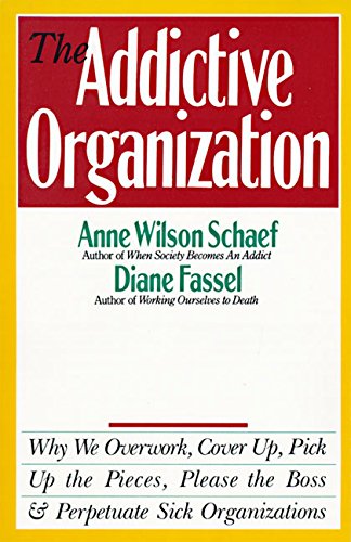 The Addictive Organization: Why We Overwork, Cover Up, Pick Up the Pieces, Please the Boss, and Perpetuate S: Why We Overwork, Cover Up, Pick Up the ... the Boss, and Perpetuate Sick Organizations