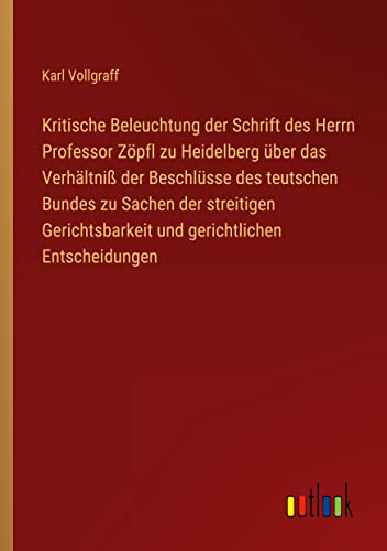 Kritische Beleuchtung der Schrift des Herrn Professor Zöpfl zu Heidelberg über das Verhältniß der Beschlüsse des teutschen Bundes zu Sachen der ... und gerichtlichen Entscheidungen