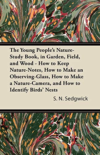 The Young People's Nature-Study Book, in Garden, Field, and Wood - How to Keep Nature-Notes, How to Make an Observing-Glass, How to Make a Nature-Camera, and How to Identify Birds' Nests
