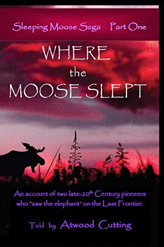 Where the Moose Slept: Sleeping Moose Saga Part One: An account of two late-20th Century pioneers who saw the elephant on the last frontier