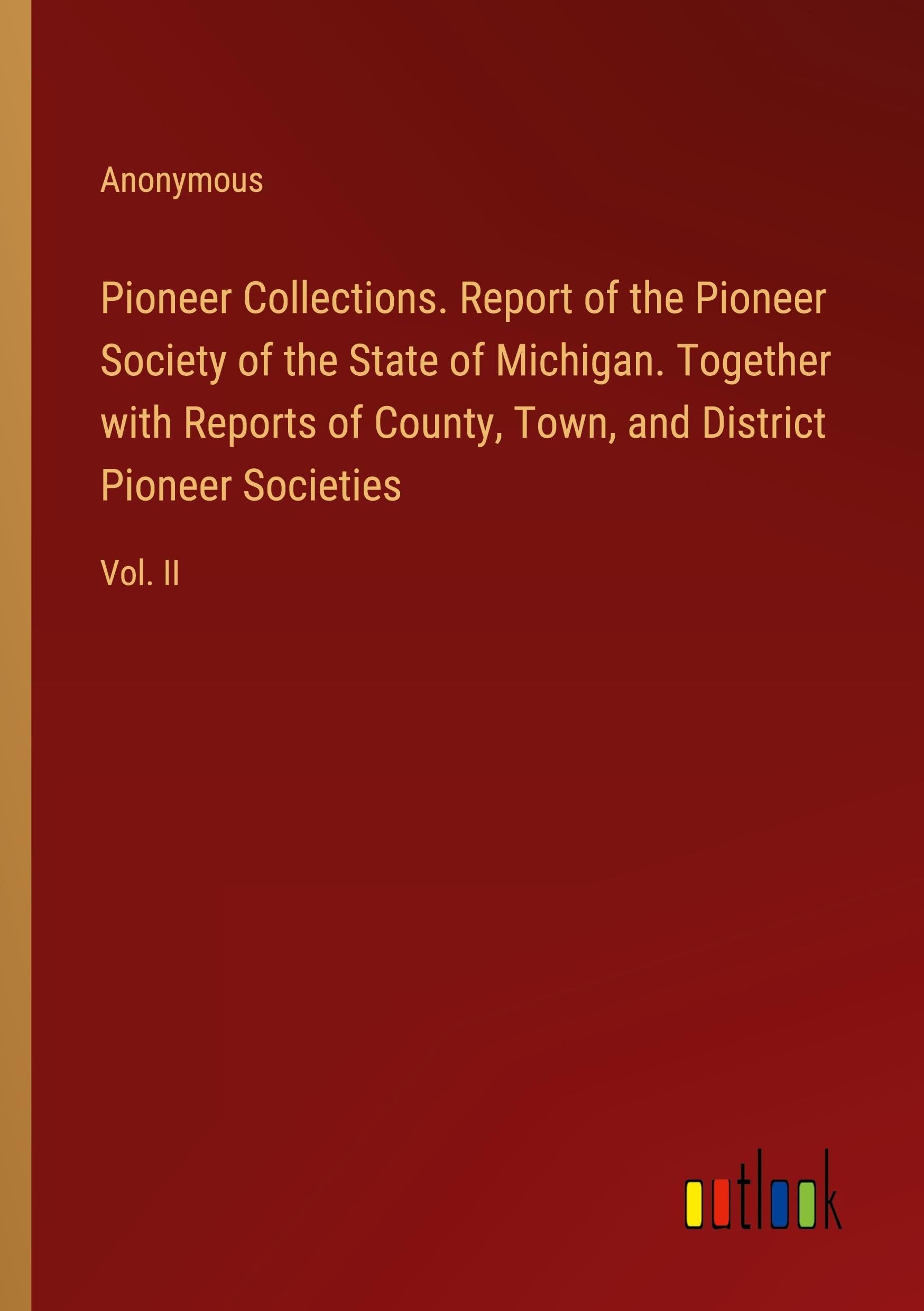 Pioneer Collections. Report of the Pioneer Society of the State of Michigan. Together with Reports of County, Town, and District Pioneer Societies: Vol. II