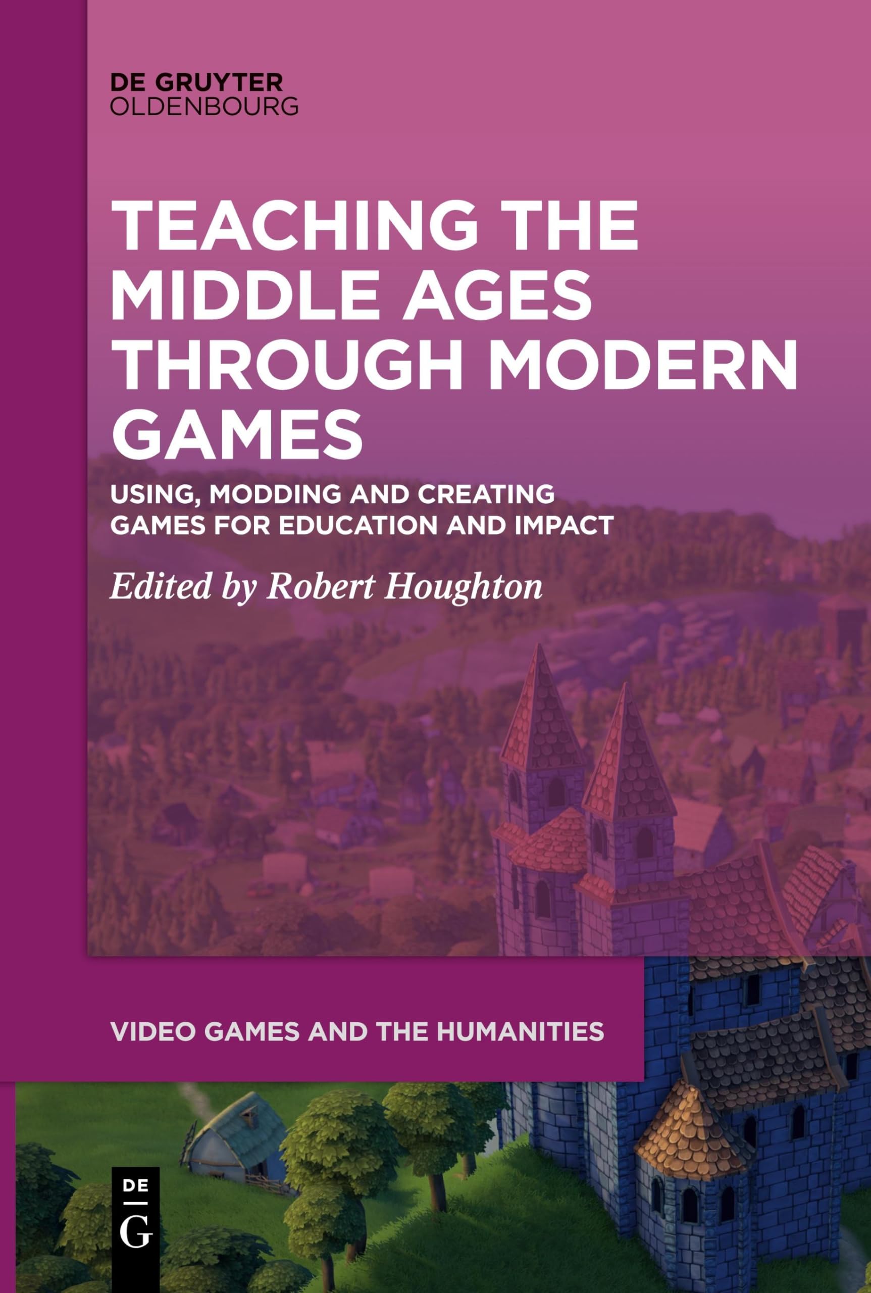 Teaching the Middle Ages through Modern Games: Using, Modding and Creating Games for Education and Impact (Video Games and the Humanities, 11)
