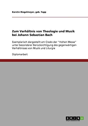 Zum Verhältnis von Theologie und Musik bei Johann Sebastian Bach: Exemplarisch dargestellt am Credo der Hohen Messe unter besonderer ... Verhältnisses von Musik und Liturgie