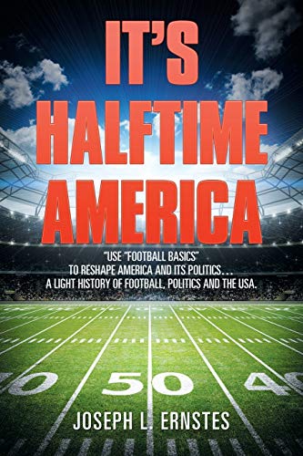 It’s Halftime America: ¿Use ¿Football Basics¿ to Reshape America and Its Politics . . . . A Light History of Football, Politics and the USA