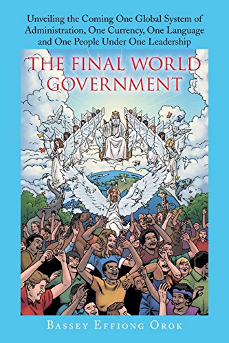 The Final World Government: Unveiling the Coming One Global System of Administration, One Currency, One Language and One People Under One Leadership