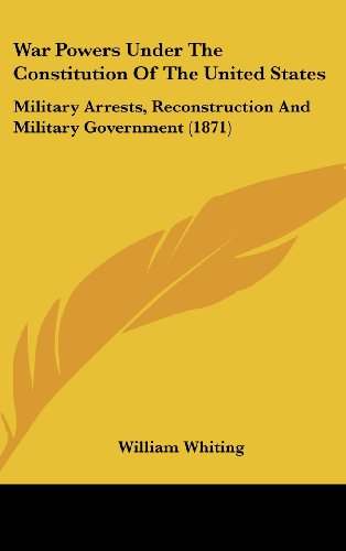 War Powers Under The Constitution Of The United States: Military Arrests, Reconstruction And Military Government (1871)