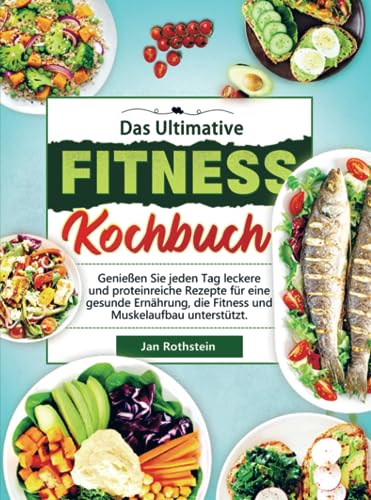 Das Ultimative Fitness Kochbuch: Genießen Sie jeden Tag leckere und proteinreiche Rezepte für eine gesunde Ernährung, die Fitness und Muskelaufbau unterstützt.