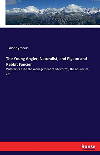 The Young Angler, Naturalist, and Pigeon and Rabbit Fancier: With hints as to the management of silkworms, the aquarium, etc.