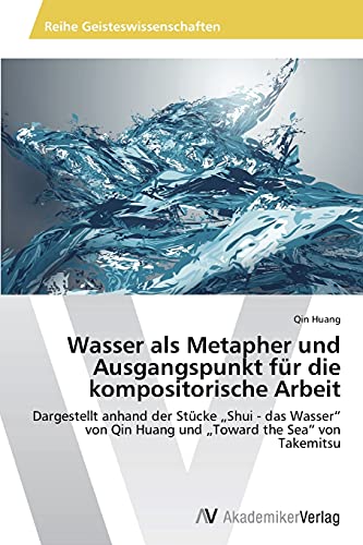 Wasser als Metapher und Ausgangspunkt für die kompositorische Arbeit: Dargestellt anhand der Stücke „Shui - das Wasser“ von Qin Huang und „Toward the Sea“ von Takemitsu