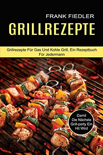 Grillrezepte: Damit Die Nächste Grill-party Ein Hit Wird (Grillrezepte Für Gas Und Kohle Grill, Ein Rezeptbuch Für Jedermann)