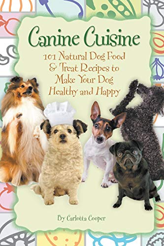 Canine Cuisine 101 Natural Dog Food & Treat Recipes to Make Your Dog Healthy and Happy: 101 Natural Dog Food & Treat Recipes to Make Your Dog Healthy ... Your Dog Healthy and Happy (Back-To-Basics)