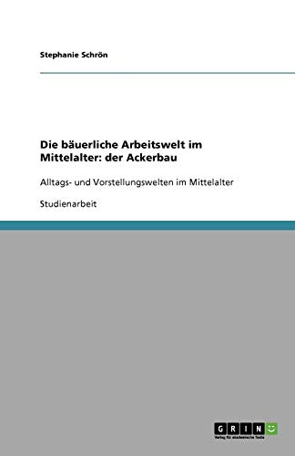 Die bäuerliche Arbeitswelt im Mittelalter: der Ackerbau: Alltags- und Vorstellungswelten im Mittelalter