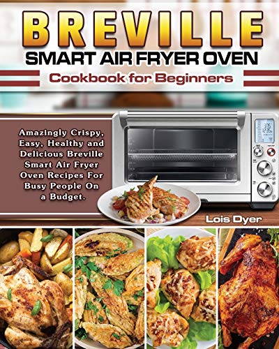 Breville Smart Air Fryer Oven Cookbook for Beginners: Amazingly Crispy, Easy, Healthy and Delicious Breville Smart Air Fryer Oven Recipes For Busy People On a Budget.