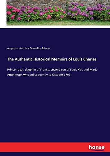 The Authentic Historical Memoirs of Louis Charles: Prince-royal, dauphin of France, second son of Louis XVI. and Marie Antoinette, who subsequently to October 1793
