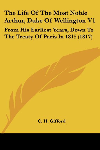 The Life Of The Most Noble Arthur, Duke Of Wellington V1: From His Earliest Years, Down To The Treaty Of Paris In 1815 (1817)