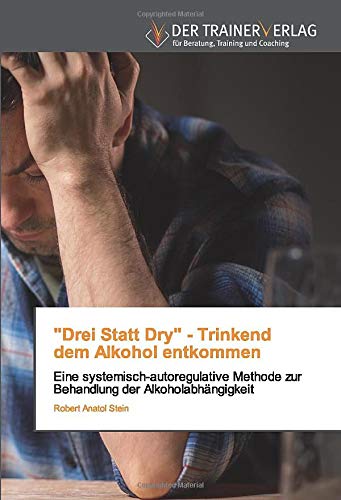 Drei Statt Dry - Trinkenddem Alkohol entkommen: Eine systemisch-autoregulative Methode zur Behandlung der Alkoholabhängigkeit