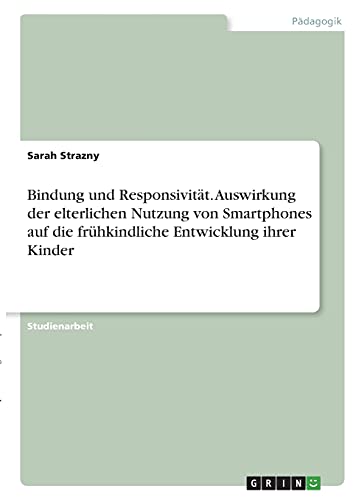 Bindung und Responsivität. Auswirkung der elterlichen Nutzung von Smartphones auf die frühkindliche Entwicklung ihrer Kinder