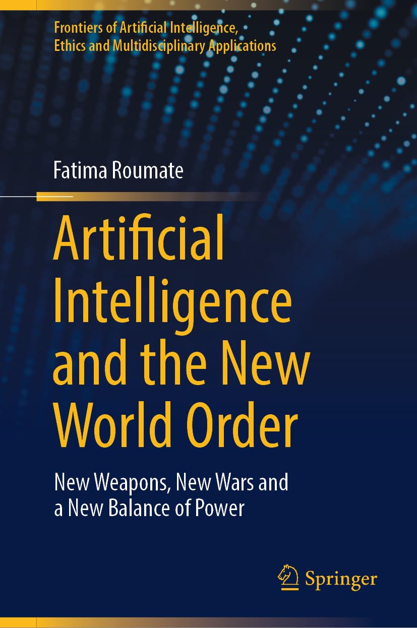Artificial Intelligence and the New World Order: New weapons, New Wars and a New Balance of Power (Frontiers of Artificial Intelligence, Ethics and Multidisciplinary Applications)