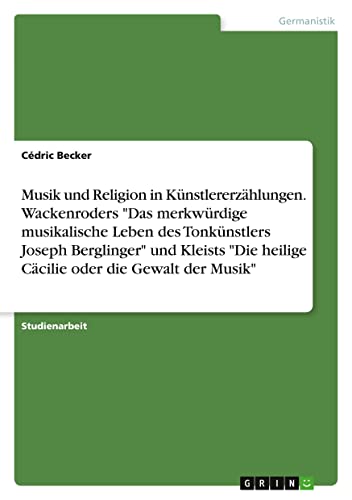 Musik und Religion in Künstlererzählungen. Wackenroders Das merkwürdige musikalische Leben des Tonkünstlers Joseph Berglinger und Kleists Die heilige Cäcilie oder die Gewalt der Musik