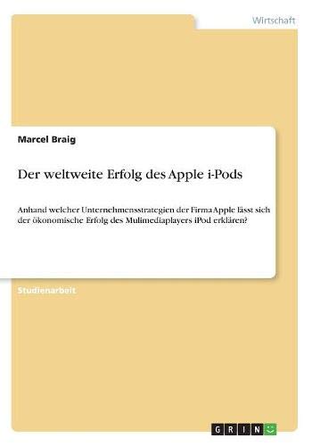 Der weltweite Erfolg des Apple i-Pods: Anhand welcher Unternehmensstrategien der Firma Apple lässt sich der ökonomische Erfolg des Mulimediaplayers iPod erklären?