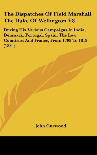 The Dispatches Of Field Marshall The Duke Of Wellington V8: During His Various Campaigns In India, Denmark, Portugal, Spain, The Low Countries And France, From 1799 To 1818 (1834)