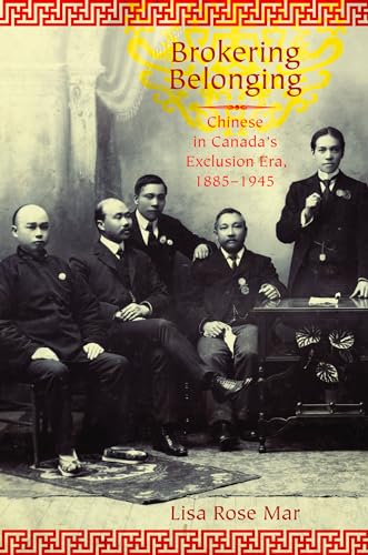 Brokering Belonging : Chinese in Canada's Exclusion Era, 1885-1945: Chinese in Canada's Exclusion Era, 1885-1945
