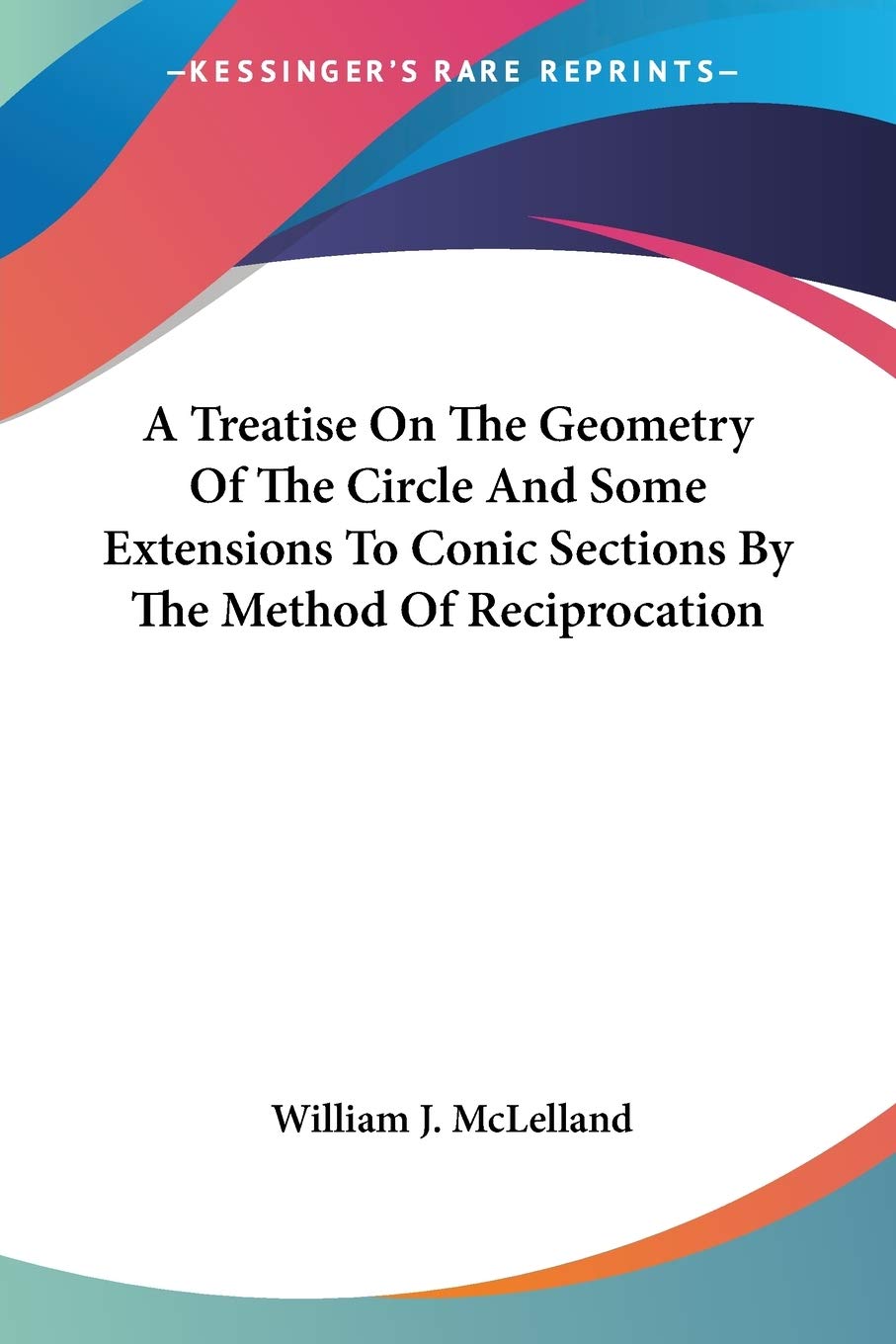 A Treatise On The Geometry Of The Circle And Some Extensions To Conic Sections By The Method Of Reciprocation