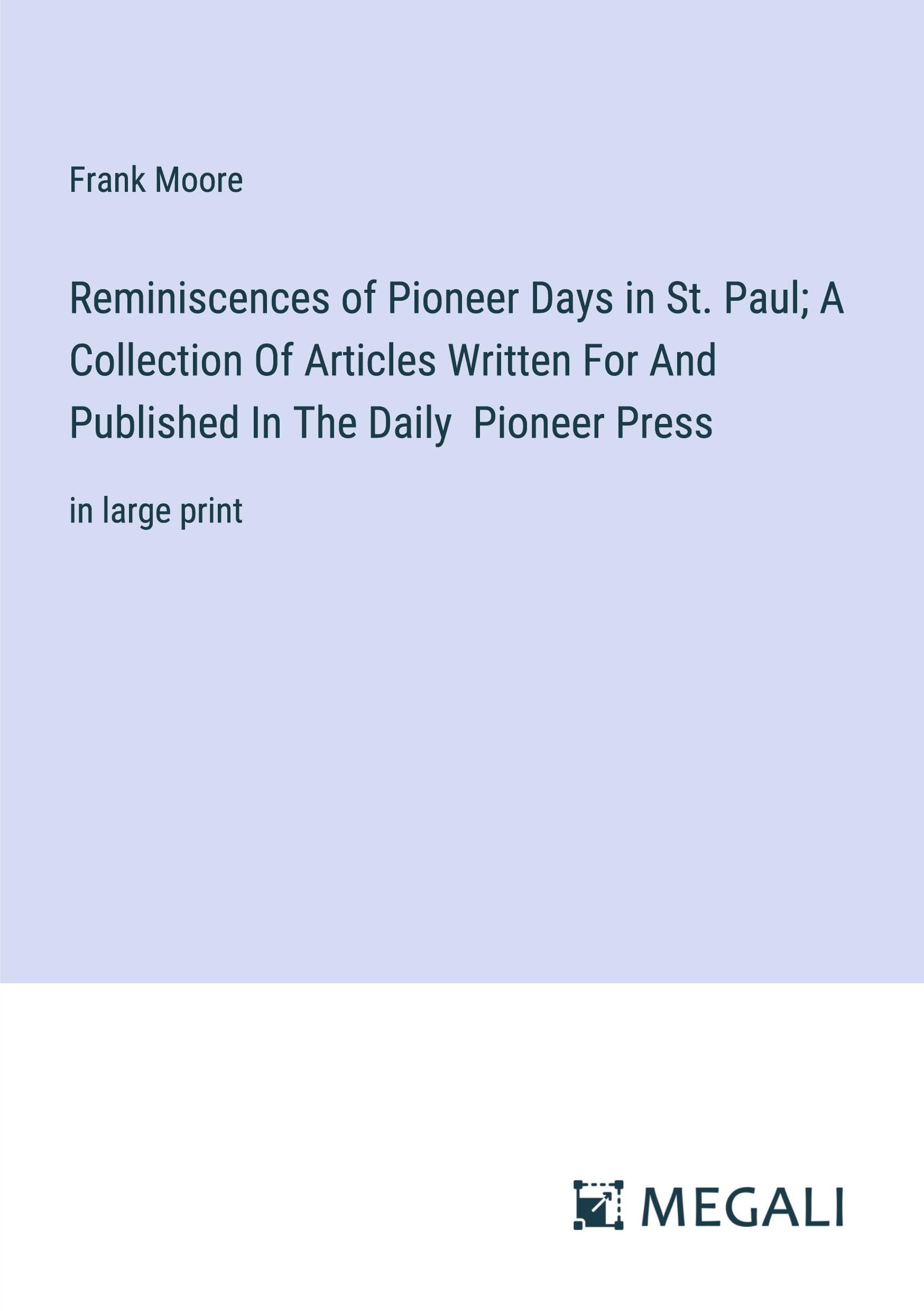 Reminiscences of Pioneer Days in St. Paul; A Collection Of Articles Written For And Published In The Daily Pioneer Press: in large print