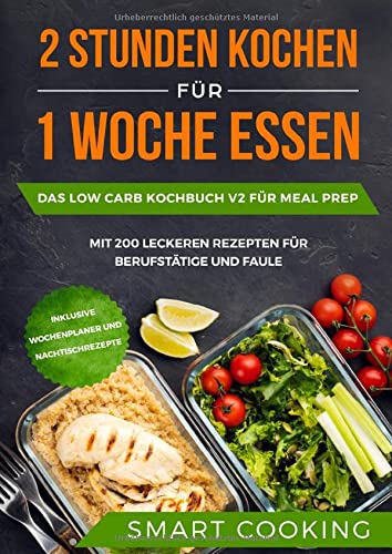 2 Stunden kochen für 1 Woche essen: Das Low Carb Kochbuch V2 für Meal Prep - mit 200 leckeren Rezepten für Berufstätige und Faule inklusive Wochenplaner und Nachtischrezepte
