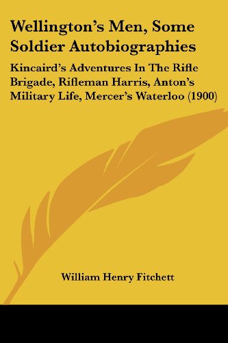 Wellington's Men, Some Soldier Autobiographies: Kincaird's Adventures In The Rifle Brigade, Rifleman Harris, Anton's Military Life, Mercer's Waterloo (1900)