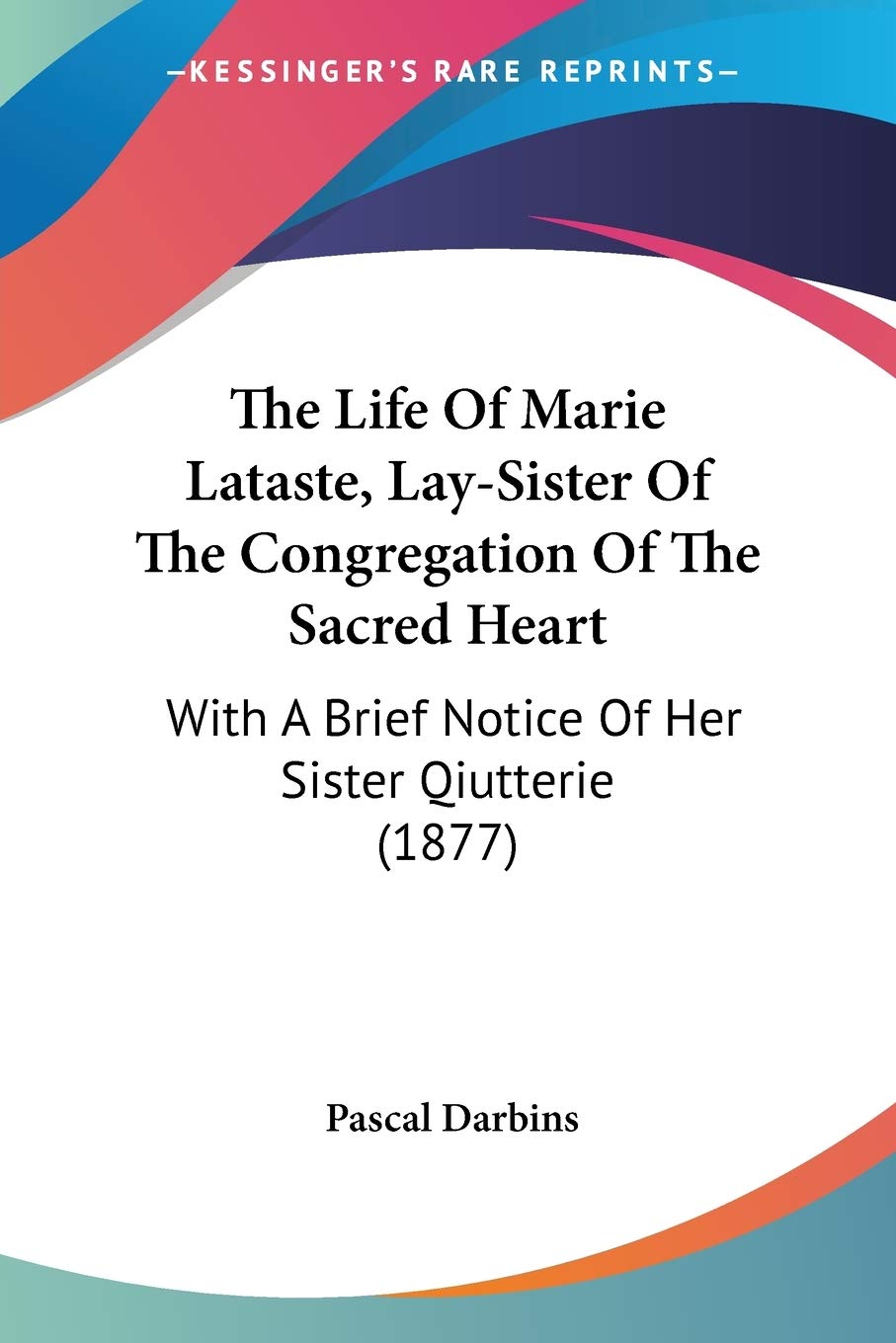 The Life Of Marie Lataste, Lay-Sister Of The Congregation Of The Sacred Heart: With A Brief Notice Of Her Sister Qiutterie (1877)