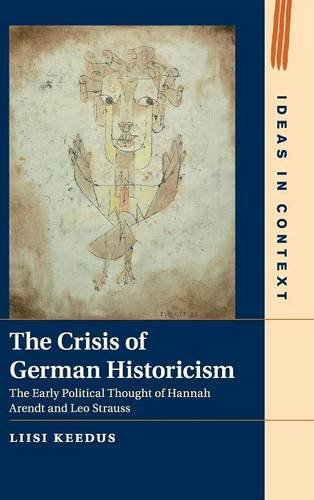 The Crisis of German Historicism: The Early Political Thought of Hannah Arendt and Leo Strauss (Ideas in Context, Band 109)