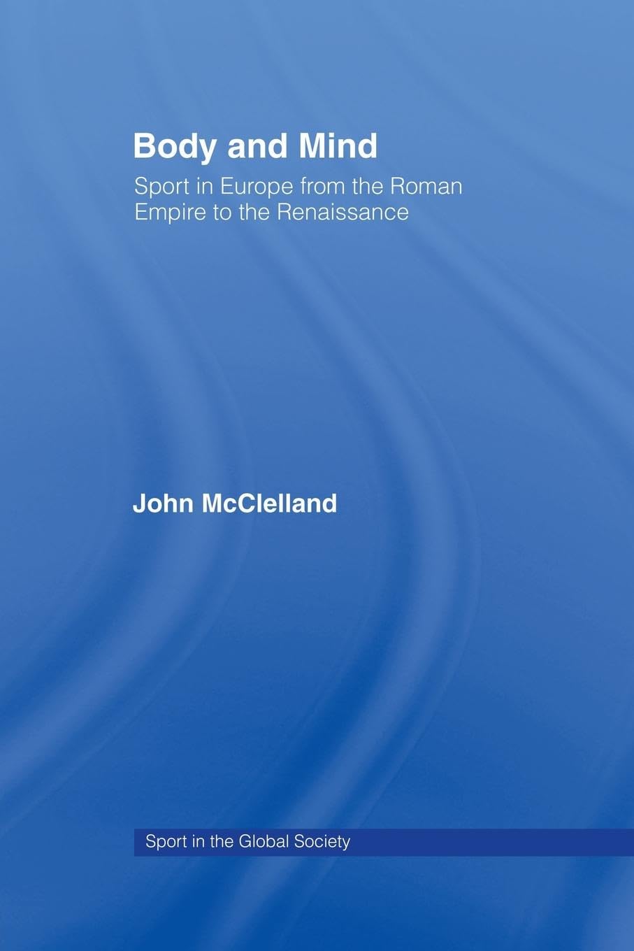 Body and Mind: Sport in Europe from the Roman Empire to the Renaissance (Sport in the Global Society)