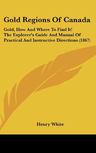 Gold Regions Of Canada: Gold, How And Where To Find It! The Explorer's Guide And Manual Of Practical And Instructive Directions (1867)