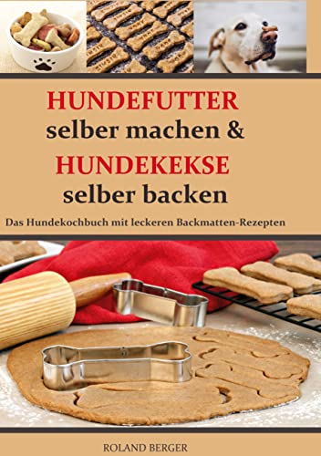Hundefutter selber machen und Hundekekse selber backen: Das Hundekochbuch mit leckeren Backmatten-Rezepten