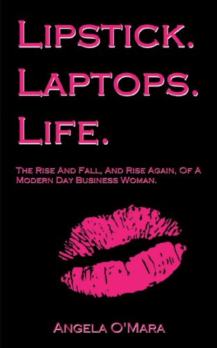 Lipstick. Laptops. Life.: The Rise And Fall, And Rise Again, Of A Modern Day Business Woman.
