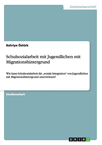 Schulsozialarbeit mit Jugendlichen mit Migrationshintergrund: Wie kann Schulsozialarbeit die soziale Integration von Jugendlichen mit Migrationshintergrund unterstützen?