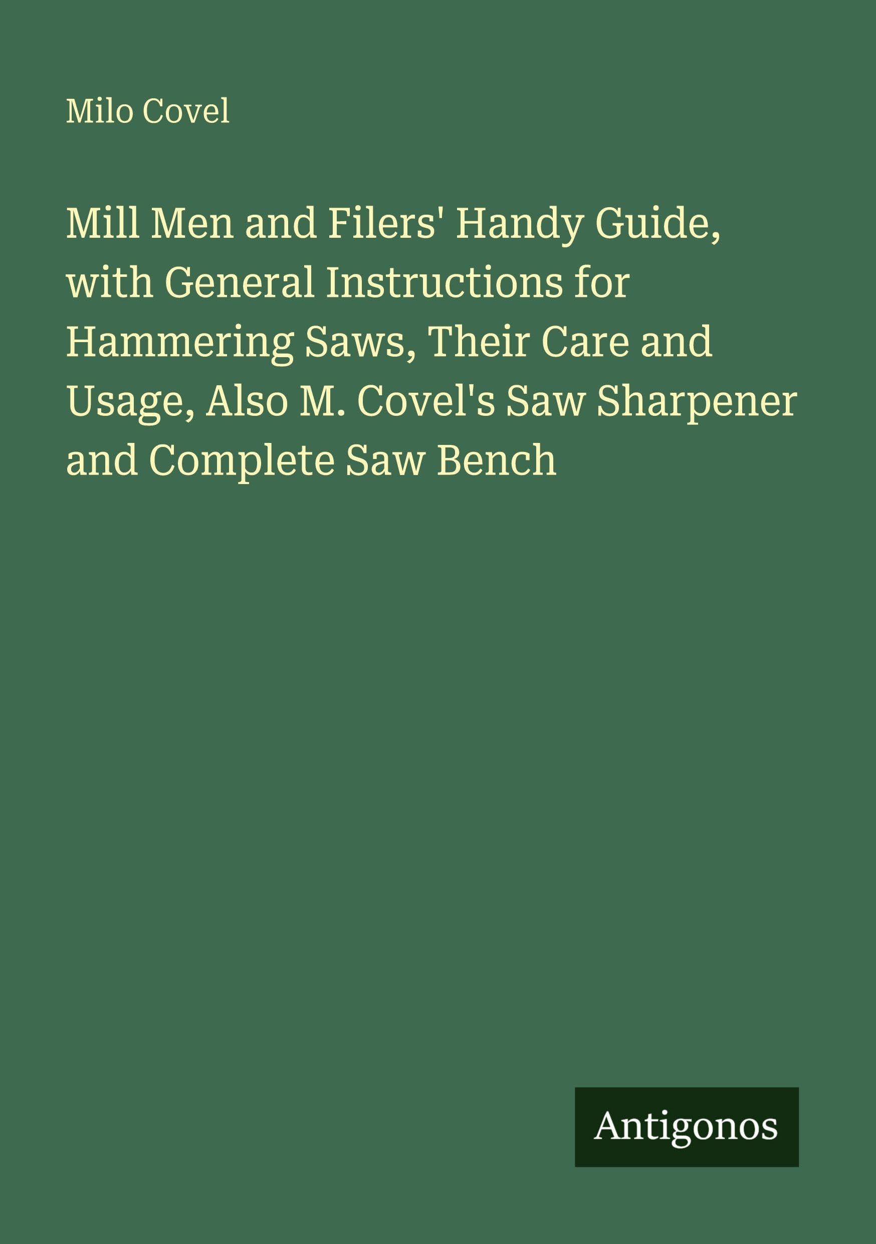 Mill Men and Filers' Handy Guide, with General Instructions for Hammering Saws, Their Care and Usage, Also M. Covel's Saw Sharpener and Complete Saw Bench