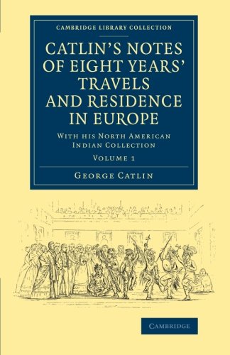 Catlin's Notes of Eight Years' Travels and Residence in Europe: With His North American Indian Collection: Volume 1: With His North American Indian ... Library Collection - North American History)
