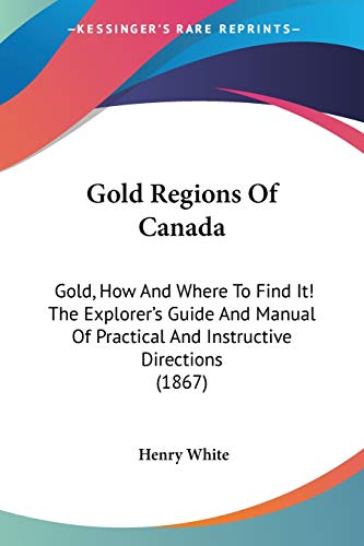 Gold Regions Of Canada: Gold, How And Where To Find It! The Explorer's Guide And Manual Of Practical And Instructive Directions (1867)