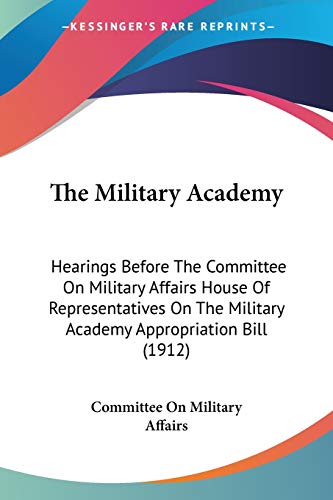 The Military Academy: Hearings Before The Committee On Military Affairs House Of Representatives On The Military Academy Appropriation Bill (1912)