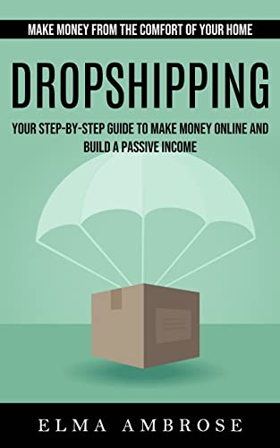 Dropshipping: Make Money From the Comfort of Your Home (Your Step-by-step Guide to Make Money Online and Build a Passive Income)