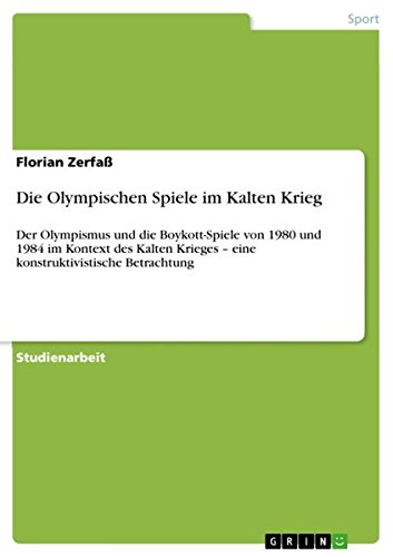 Die Olympischen Spiele im Kalten Krieg: Der Olympismus und die Boykott-Spiele von 1980 und 1984 im Kontext des Kalten Krieges - eine konstruktivistische Betrachtung